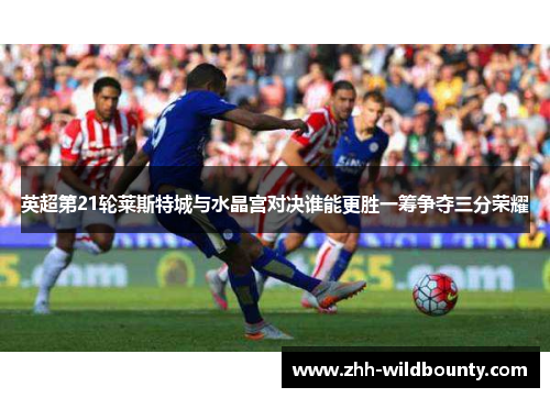 英超第21轮莱斯特城与水晶宫对决谁能更胜一筹争夺三分荣耀