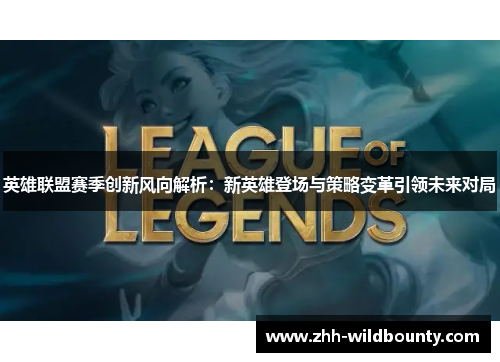 英雄联盟赛季创新风向解析：新英雄登场与策略变革引领未来对局