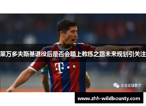 莱万多夫斯基退役后是否会踏上教练之路未来规划引关注