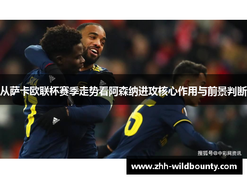 从萨卡欧联杯赛季走势看阿森纳进攻核心作用与前景判断