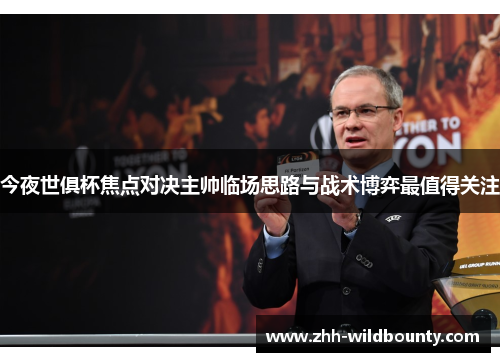 今夜世俱杯焦点对决主帅临场思路与战术博弈最值得关注