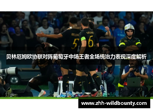 贝林厄姆欧协联对阵葡萄牙中场王者全场统治力表现深度解析