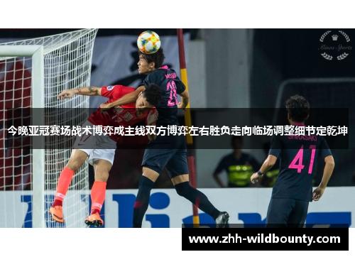 今晚亚冠赛场战术博弈成主线双方博弈左右胜负走向临场调整细节定乾坤