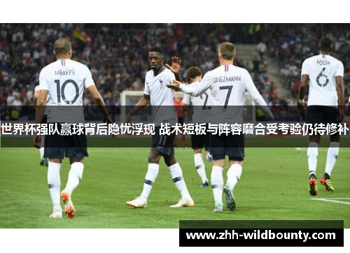 世界杯强队赢球背后隐忧浮现 战术短板与阵容磨合受考验仍待修补