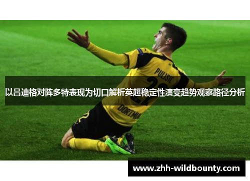 以吕迪格对阵多特表现为切口解析英超稳定性演变趋势观察路径分析