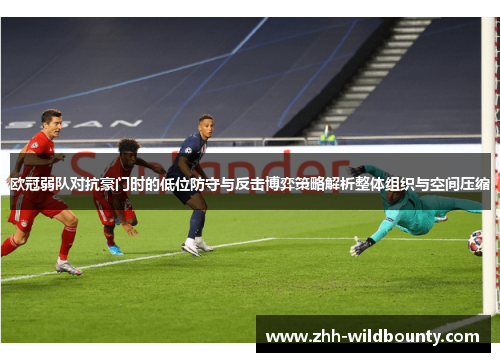 欧冠弱队对抗豪门时的低位防守与反击博弈策略解析整体组织与空间压缩