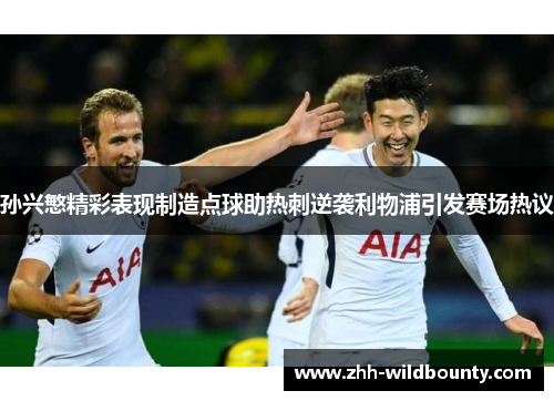 孙兴慜精彩表现制造点球助热刺逆袭利物浦引发赛场热议