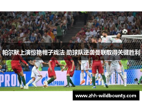 帕尔默上演惊艳帽子戏法 助球队逆袭曼联取得关键胜利