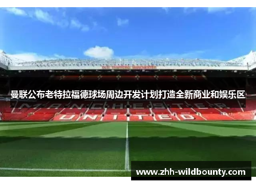 曼联公布老特拉福德球场周边开发计划打造全新商业和娱乐区