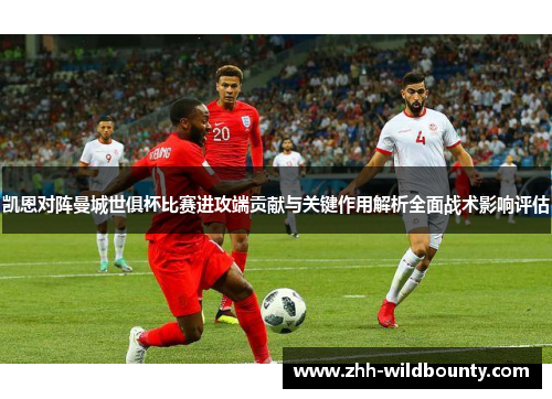 凯恩对阵曼城世俱杯比赛进攻端贡献与关键作用解析全面战术影响评估
