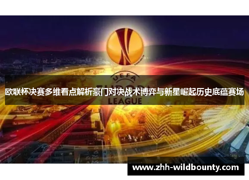 欧联杯决赛多维看点解析豪门对决战术博弈与新星崛起历史底蕴赛场