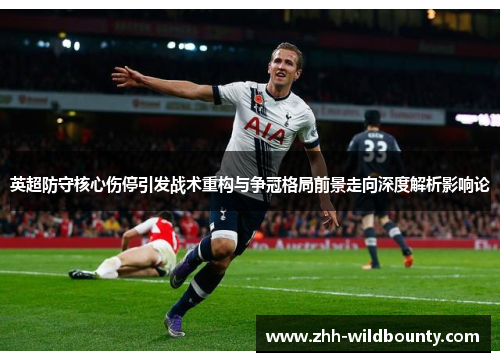 英超防守核心伤停引发战术重构与争冠格局前景走向深度解析影响论